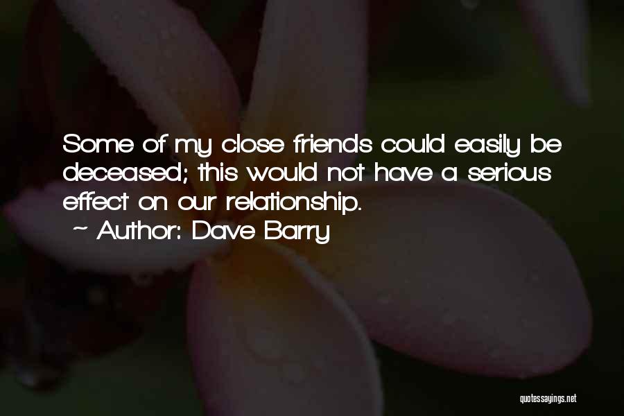 Dave Barry Quotes: Some Of My Close Friends Could Easily Be Deceased; This Would Not Have A Serious Effect On Our Relationship.