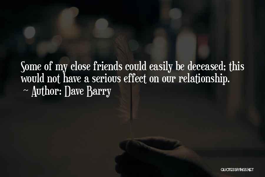 Dave Barry Quotes: Some Of My Close Friends Could Easily Be Deceased; This Would Not Have A Serious Effect On Our Relationship.