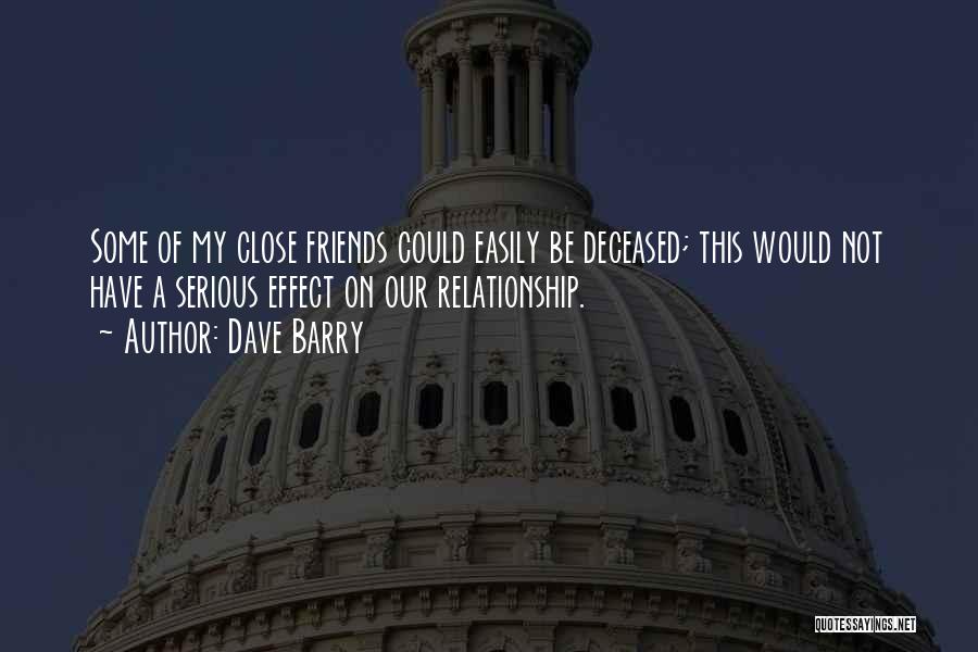 Dave Barry Quotes: Some Of My Close Friends Could Easily Be Deceased; This Would Not Have A Serious Effect On Our Relationship.