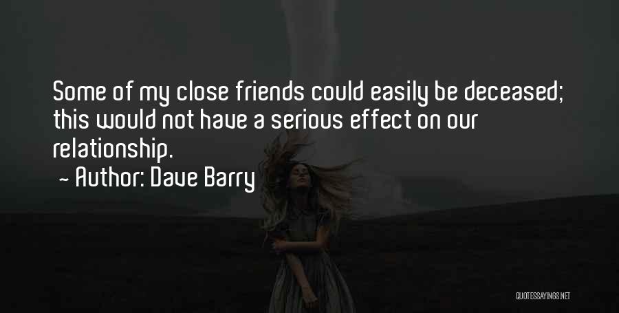 Dave Barry Quotes: Some Of My Close Friends Could Easily Be Deceased; This Would Not Have A Serious Effect On Our Relationship.
