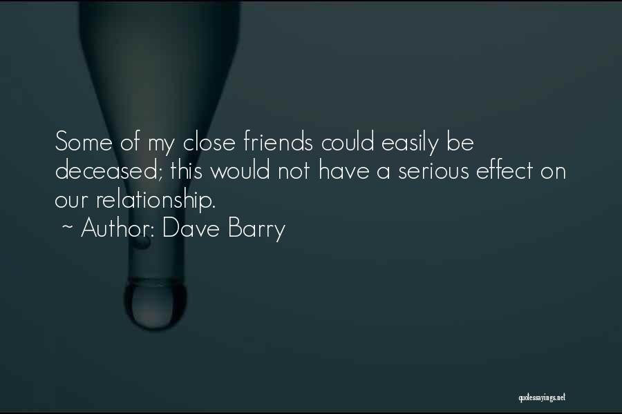 Dave Barry Quotes: Some Of My Close Friends Could Easily Be Deceased; This Would Not Have A Serious Effect On Our Relationship.