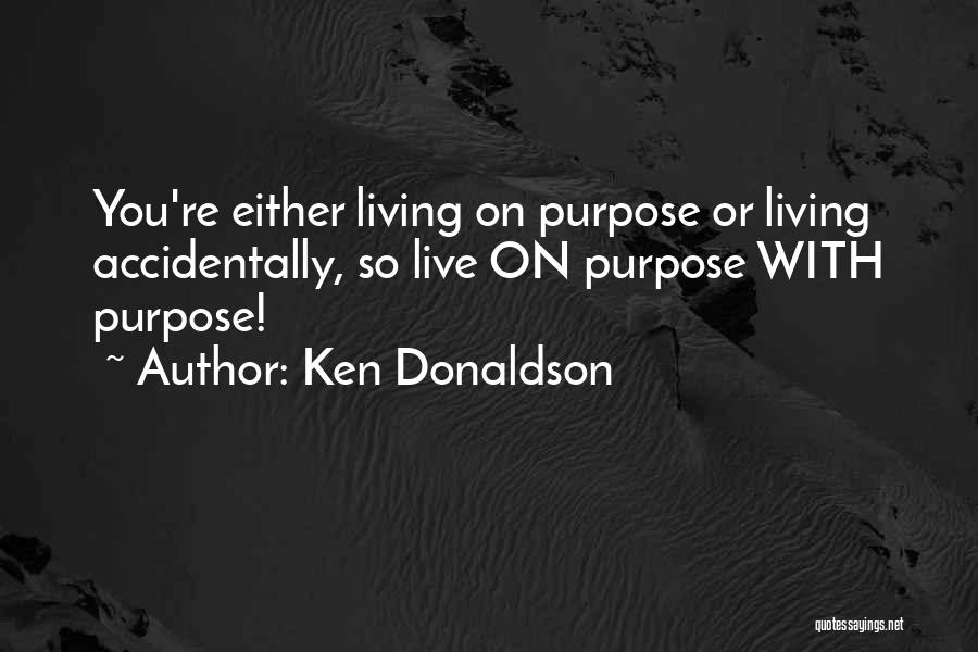 Ken Donaldson Quotes: You're Either Living On Purpose Or Living Accidentally, So Live On Purpose With Purpose!