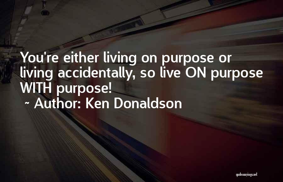 Ken Donaldson Quotes: You're Either Living On Purpose Or Living Accidentally, So Live On Purpose With Purpose!