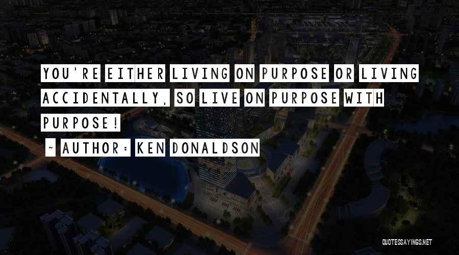 Ken Donaldson Quotes: You're Either Living On Purpose Or Living Accidentally, So Live On Purpose With Purpose!