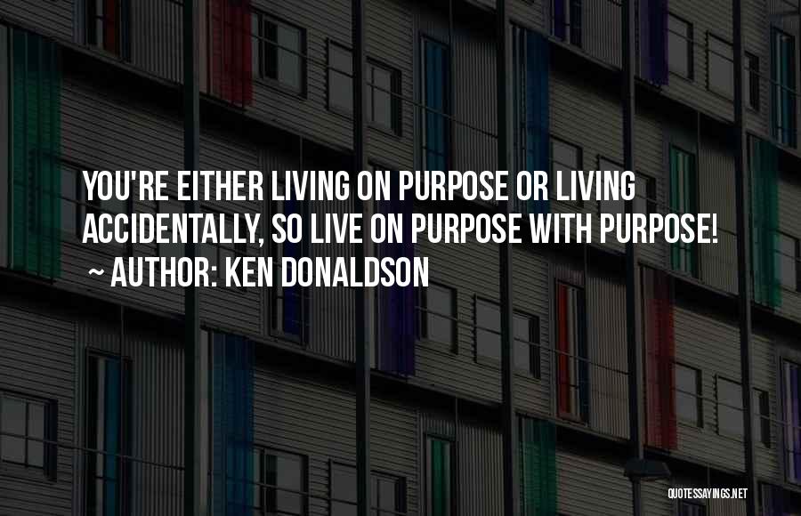 Ken Donaldson Quotes: You're Either Living On Purpose Or Living Accidentally, So Live On Purpose With Purpose!