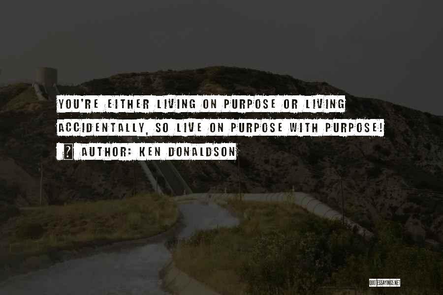 Ken Donaldson Quotes: You're Either Living On Purpose Or Living Accidentally, So Live On Purpose With Purpose!