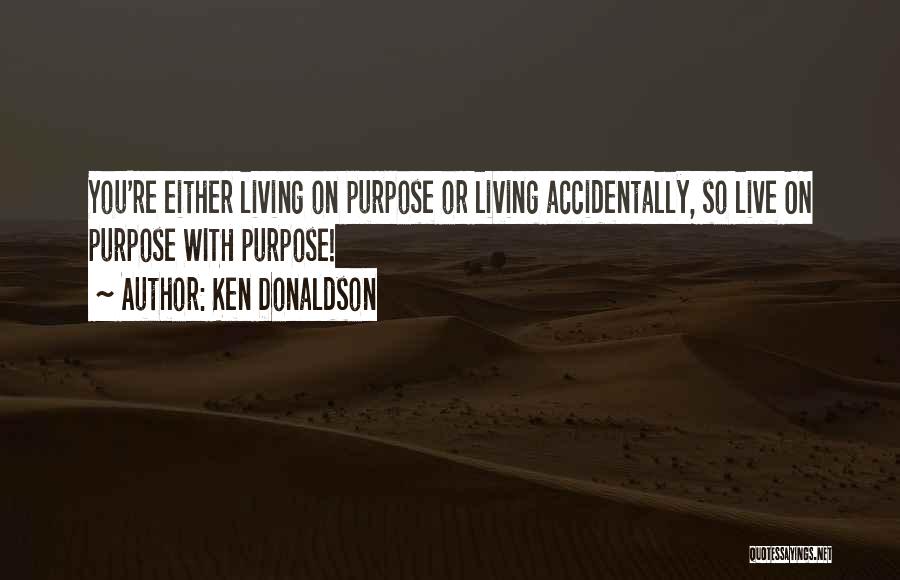 Ken Donaldson Quotes: You're Either Living On Purpose Or Living Accidentally, So Live On Purpose With Purpose!