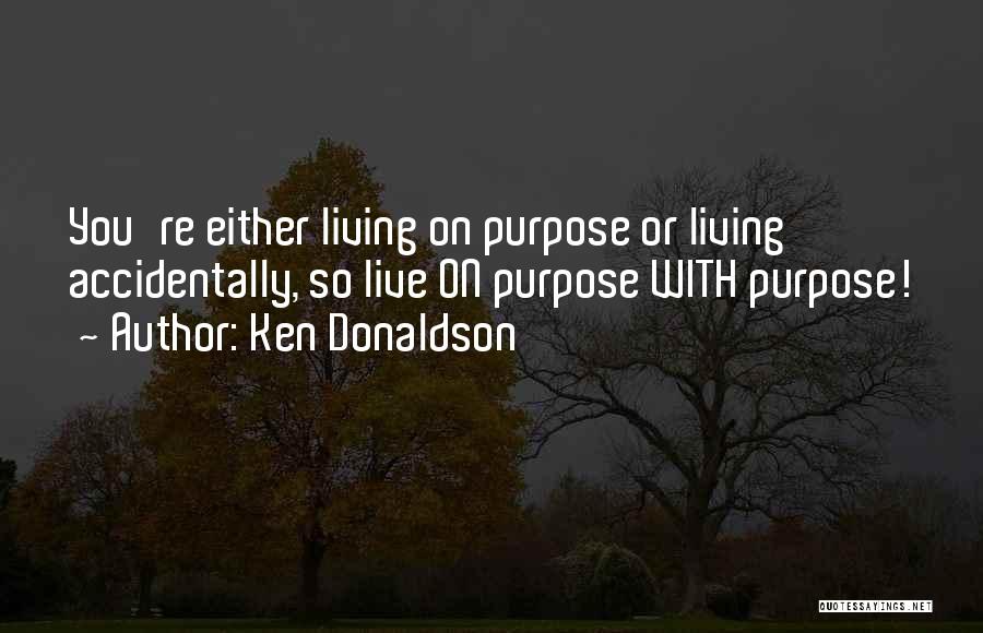 Ken Donaldson Quotes: You're Either Living On Purpose Or Living Accidentally, So Live On Purpose With Purpose!