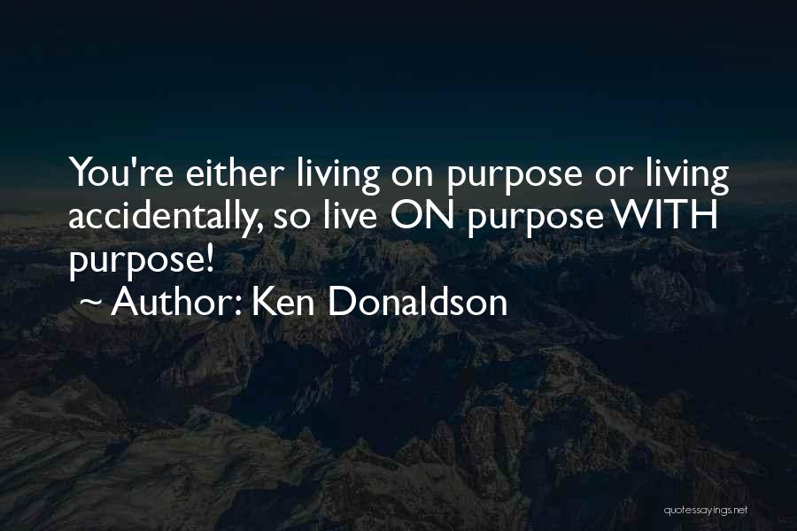 Ken Donaldson Quotes: You're Either Living On Purpose Or Living Accidentally, So Live On Purpose With Purpose!