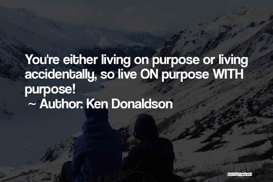 Ken Donaldson Quotes: You're Either Living On Purpose Or Living Accidentally, So Live On Purpose With Purpose!