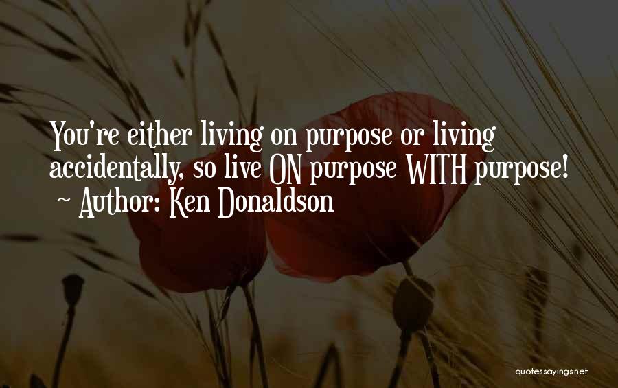 Ken Donaldson Quotes: You're Either Living On Purpose Or Living Accidentally, So Live On Purpose With Purpose!