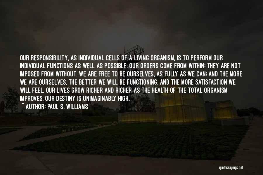 Paul S. Williams Quotes: Our Responsibility, As Individual Cells Of A Living Organism, Is To Perform Our Individual Functions As Well As Possible. Our