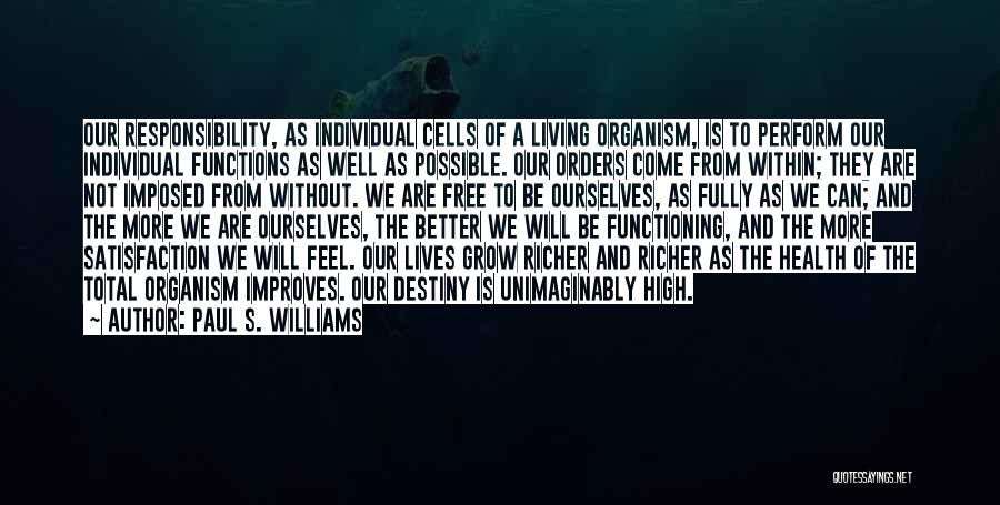 Paul S. Williams Quotes: Our Responsibility, As Individual Cells Of A Living Organism, Is To Perform Our Individual Functions As Well As Possible. Our