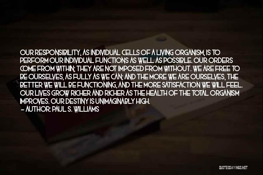 Paul S. Williams Quotes: Our Responsibility, As Individual Cells Of A Living Organism, Is To Perform Our Individual Functions As Well As Possible. Our