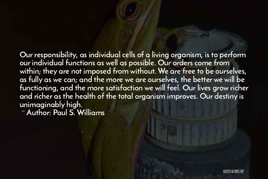 Paul S. Williams Quotes: Our Responsibility, As Individual Cells Of A Living Organism, Is To Perform Our Individual Functions As Well As Possible. Our