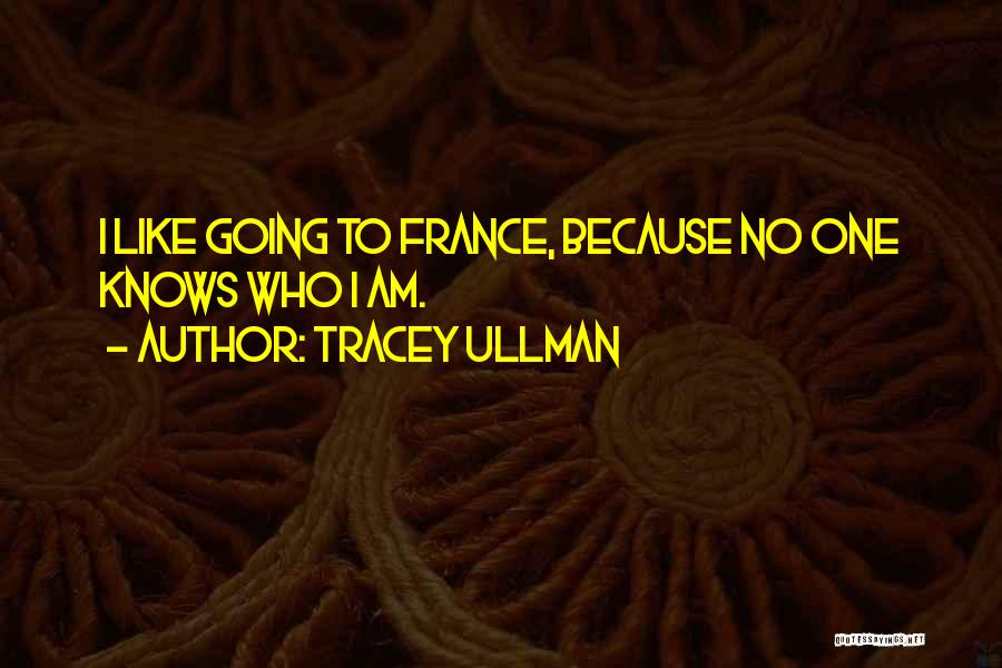 Tracey Ullman Quotes: I Like Going To France, Because No One Knows Who I Am.