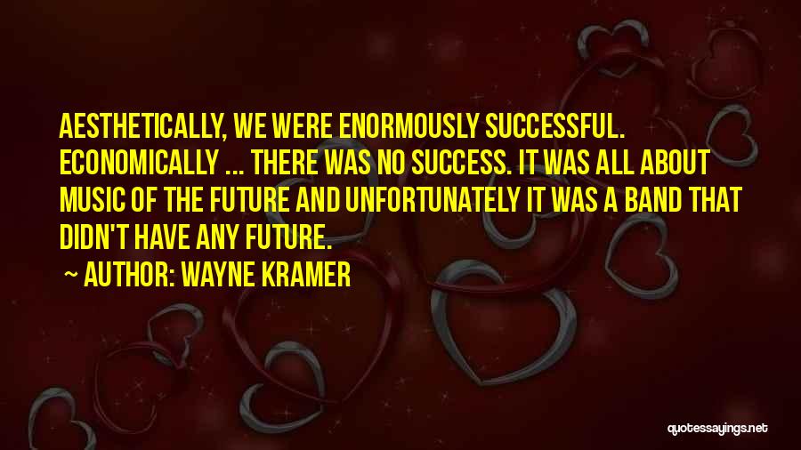Wayne Kramer Quotes: Aesthetically, We Were Enormously Successful. Economically ... There Was No Success. It Was All About Music Of The Future And