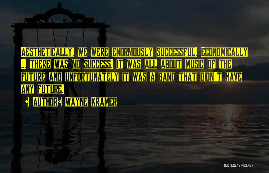 Wayne Kramer Quotes: Aesthetically, We Were Enormously Successful. Economically ... There Was No Success. It Was All About Music Of The Future And