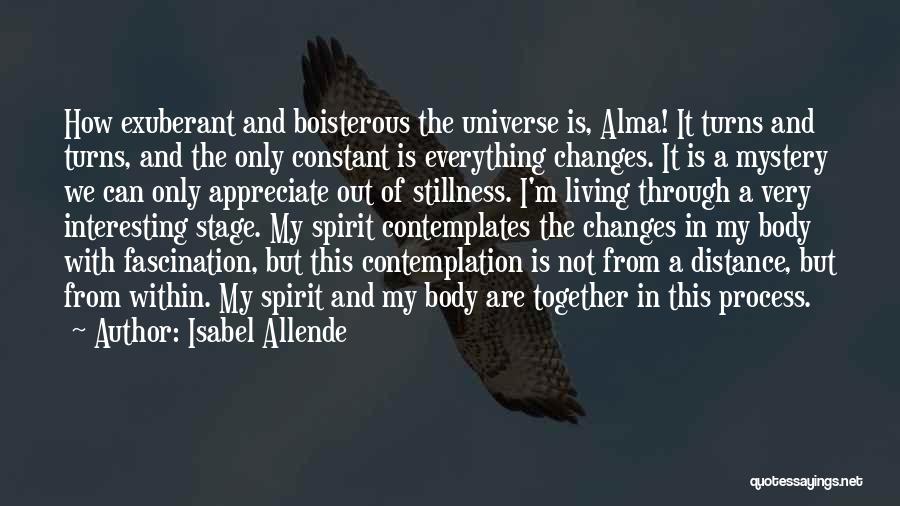 Isabel Allende Quotes: How Exuberant And Boisterous The Universe Is, Alma! It Turns And Turns, And The Only Constant Is Everything Changes. It