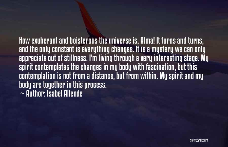 Isabel Allende Quotes: How Exuberant And Boisterous The Universe Is, Alma! It Turns And Turns, And The Only Constant Is Everything Changes. It