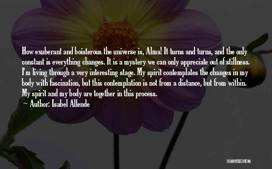 Isabel Allende Quotes: How Exuberant And Boisterous The Universe Is, Alma! It Turns And Turns, And The Only Constant Is Everything Changes. It