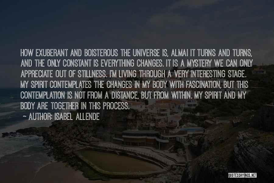 Isabel Allende Quotes: How Exuberant And Boisterous The Universe Is, Alma! It Turns And Turns, And The Only Constant Is Everything Changes. It