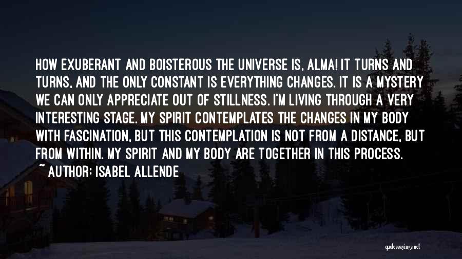 Isabel Allende Quotes: How Exuberant And Boisterous The Universe Is, Alma! It Turns And Turns, And The Only Constant Is Everything Changes. It