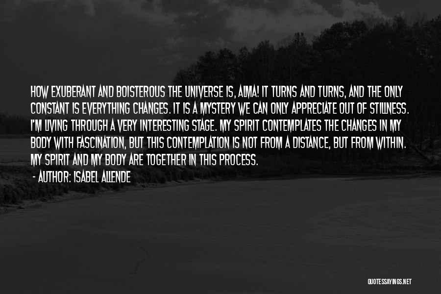 Isabel Allende Quotes: How Exuberant And Boisterous The Universe Is, Alma! It Turns And Turns, And The Only Constant Is Everything Changes. It