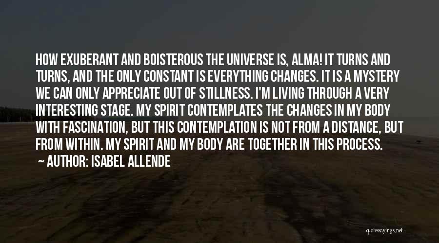 Isabel Allende Quotes: How Exuberant And Boisterous The Universe Is, Alma! It Turns And Turns, And The Only Constant Is Everything Changes. It