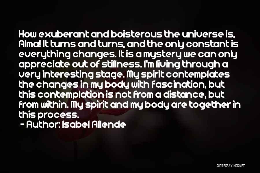 Isabel Allende Quotes: How Exuberant And Boisterous The Universe Is, Alma! It Turns And Turns, And The Only Constant Is Everything Changes. It