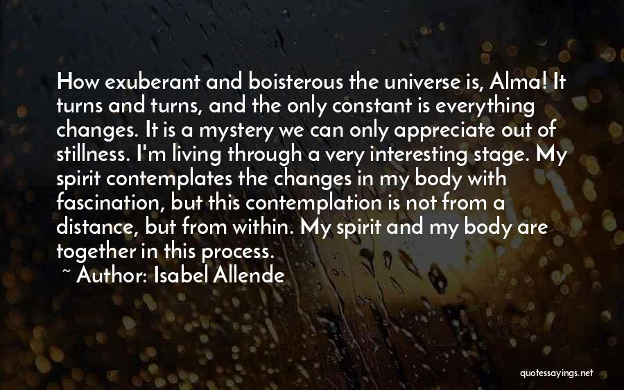 Isabel Allende Quotes: How Exuberant And Boisterous The Universe Is, Alma! It Turns And Turns, And The Only Constant Is Everything Changes. It