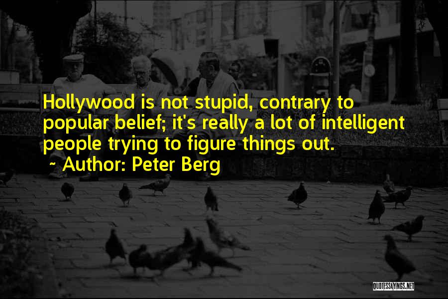 Peter Berg Quotes: Hollywood Is Not Stupid, Contrary To Popular Belief; It's Really A Lot Of Intelligent People Trying To Figure Things Out.