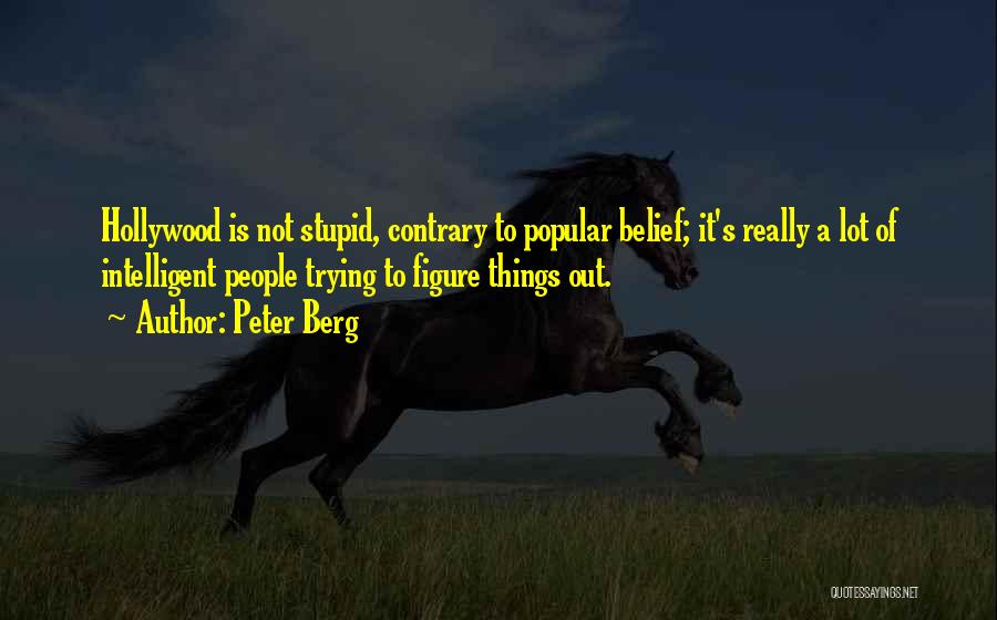 Peter Berg Quotes: Hollywood Is Not Stupid, Contrary To Popular Belief; It's Really A Lot Of Intelligent People Trying To Figure Things Out.