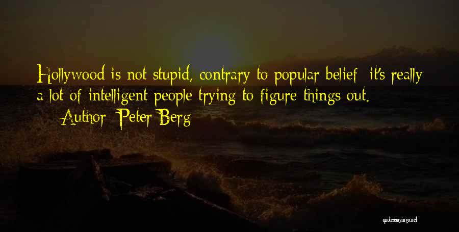 Peter Berg Quotes: Hollywood Is Not Stupid, Contrary To Popular Belief; It's Really A Lot Of Intelligent People Trying To Figure Things Out.