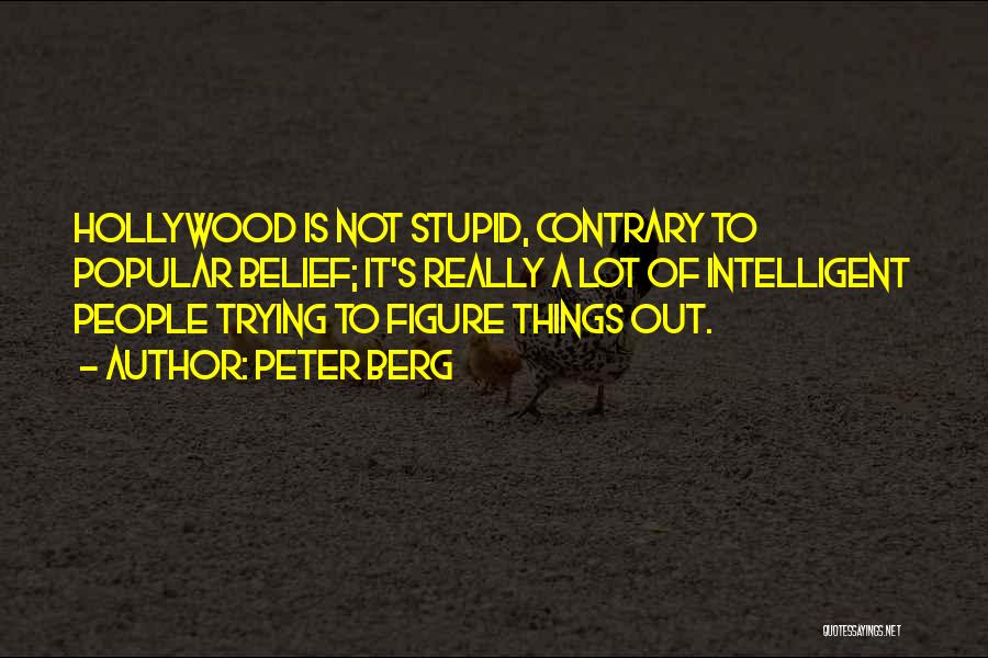 Peter Berg Quotes: Hollywood Is Not Stupid, Contrary To Popular Belief; It's Really A Lot Of Intelligent People Trying To Figure Things Out.