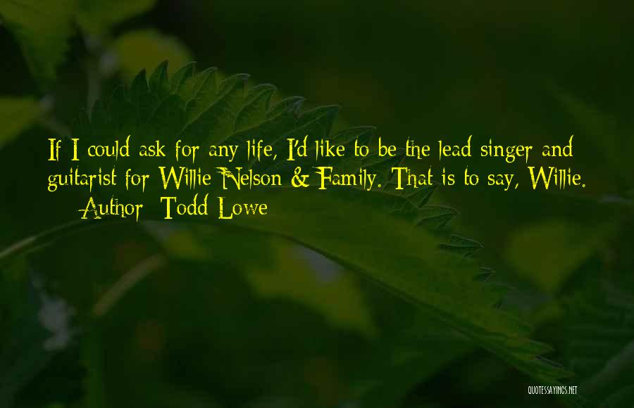 Todd Lowe Quotes: If I Could Ask For Any Life, I'd Like To Be The Lead Singer And Guitarist For Willie Nelson &