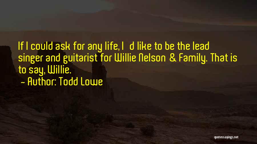 Todd Lowe Quotes: If I Could Ask For Any Life, I'd Like To Be The Lead Singer And Guitarist For Willie Nelson &