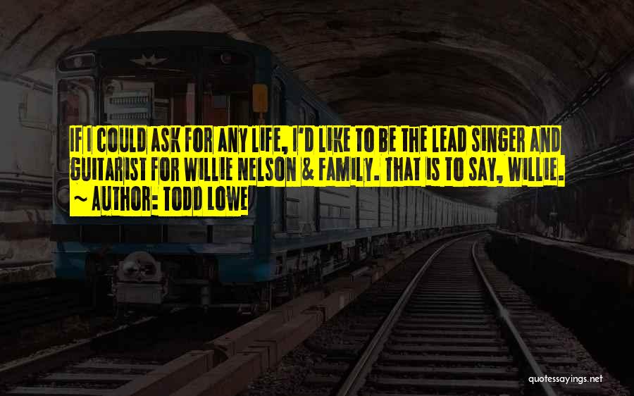 Todd Lowe Quotes: If I Could Ask For Any Life, I'd Like To Be The Lead Singer And Guitarist For Willie Nelson &