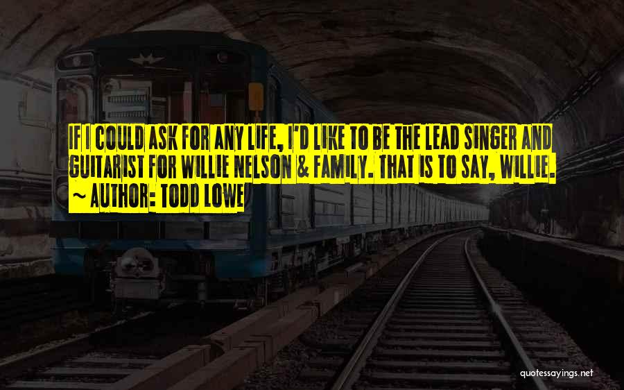 Todd Lowe Quotes: If I Could Ask For Any Life, I'd Like To Be The Lead Singer And Guitarist For Willie Nelson &
