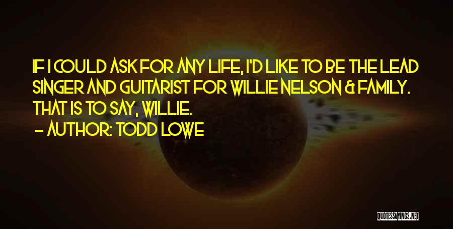 Todd Lowe Quotes: If I Could Ask For Any Life, I'd Like To Be The Lead Singer And Guitarist For Willie Nelson &