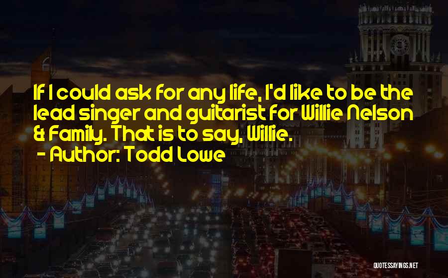 Todd Lowe Quotes: If I Could Ask For Any Life, I'd Like To Be The Lead Singer And Guitarist For Willie Nelson &