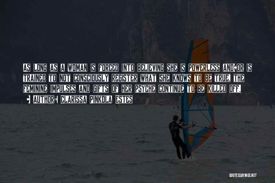 Clarissa Pinkola Estes Quotes: As Long As A Woman Is Forced Into Believing She Is Powerless And/or Is Trained To Not Consciously Register What