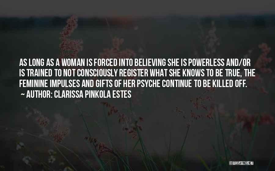 Clarissa Pinkola Estes Quotes: As Long As A Woman Is Forced Into Believing She Is Powerless And/or Is Trained To Not Consciously Register What