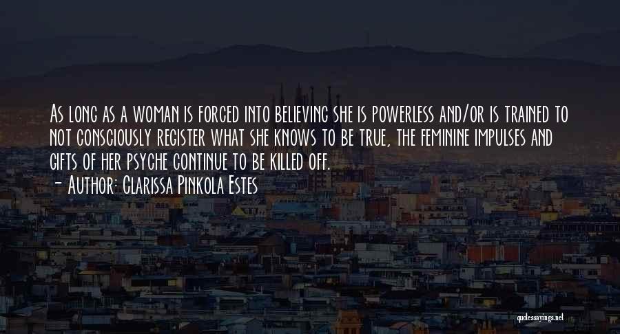 Clarissa Pinkola Estes Quotes: As Long As A Woman Is Forced Into Believing She Is Powerless And/or Is Trained To Not Consciously Register What