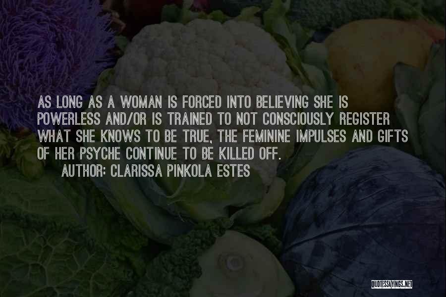 Clarissa Pinkola Estes Quotes: As Long As A Woman Is Forced Into Believing She Is Powerless And/or Is Trained To Not Consciously Register What