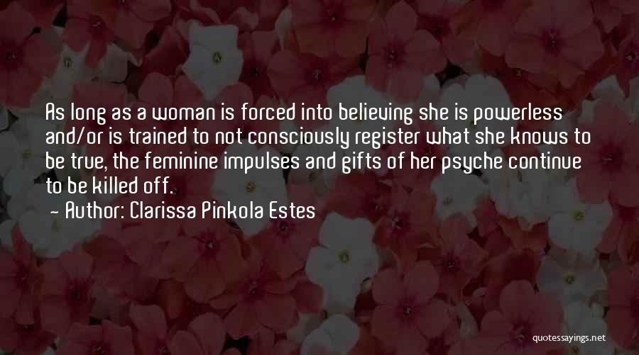 Clarissa Pinkola Estes Quotes: As Long As A Woman Is Forced Into Believing She Is Powerless And/or Is Trained To Not Consciously Register What