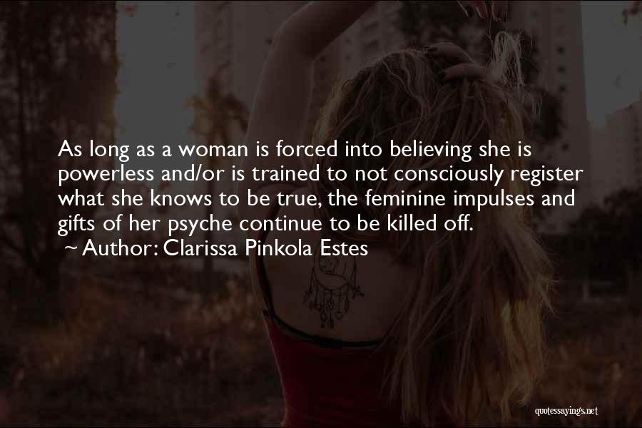 Clarissa Pinkola Estes Quotes: As Long As A Woman Is Forced Into Believing She Is Powerless And/or Is Trained To Not Consciously Register What