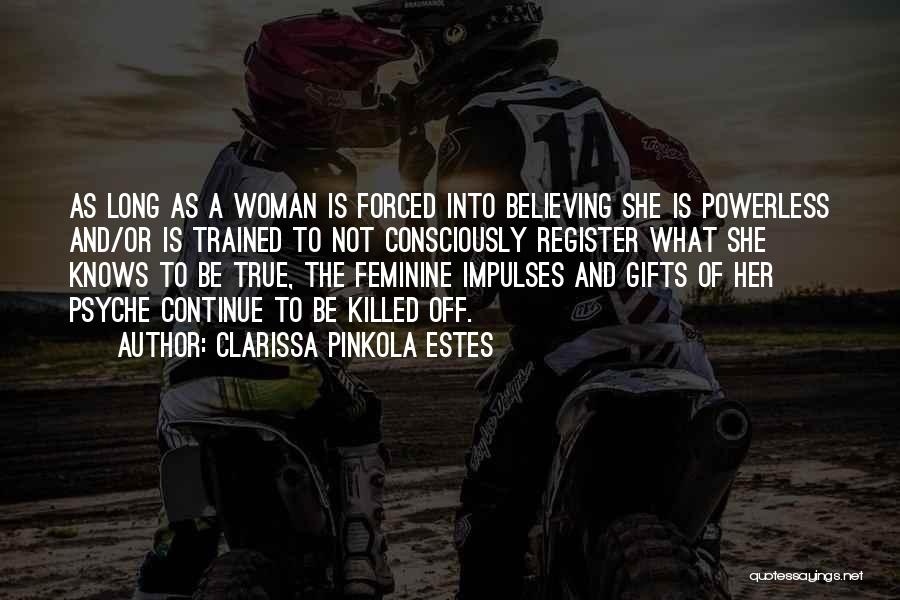 Clarissa Pinkola Estes Quotes: As Long As A Woman Is Forced Into Believing She Is Powerless And/or Is Trained To Not Consciously Register What