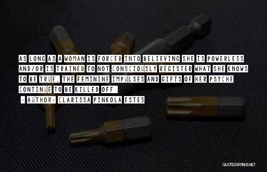 Clarissa Pinkola Estes Quotes: As Long As A Woman Is Forced Into Believing She Is Powerless And/or Is Trained To Not Consciously Register What