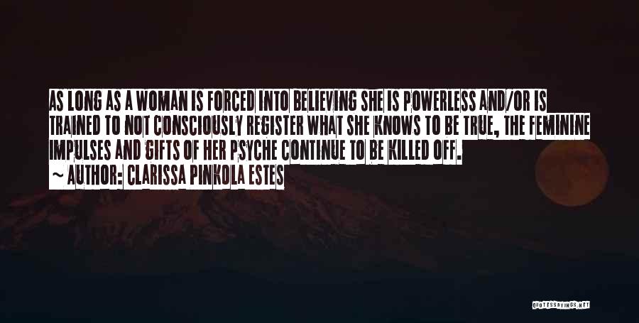 Clarissa Pinkola Estes Quotes: As Long As A Woman Is Forced Into Believing She Is Powerless And/or Is Trained To Not Consciously Register What